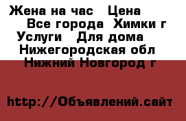 Жена на час › Цена ­ 3 000 - Все города, Химки г. Услуги » Для дома   . Нижегородская обл.,Нижний Новгород г.